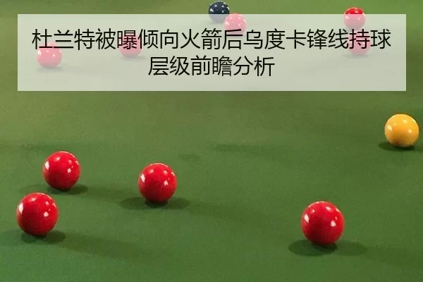 杜兰特被曝倾向火箭后乌度卡锋线持球层级前瞻分析