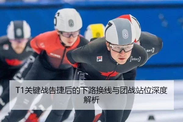 T1关键战告捷后的下路换线与团战站位深度解析