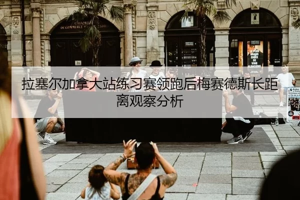 拉塞尔加拿大站练习赛领跑后梅赛德斯长距离观察分析