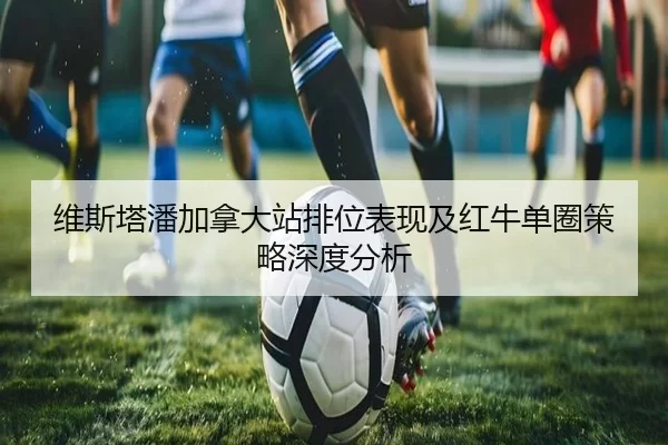 维斯塔潘加拿大站排位表现及红牛单圈策略深度分析